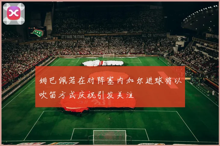 姆巴佩若在对阵塞内加尔进球将以吹笛方式庆祝引发关注