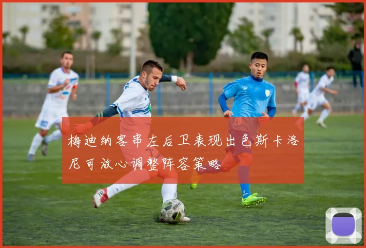 梅迪纳客串左后卫表现出色斯卡洛尼可放心调整阵容策略