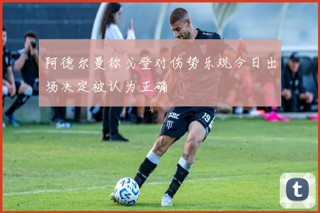 阿德尔曼称戈登对伤势乐观今日出场决定被认为正确