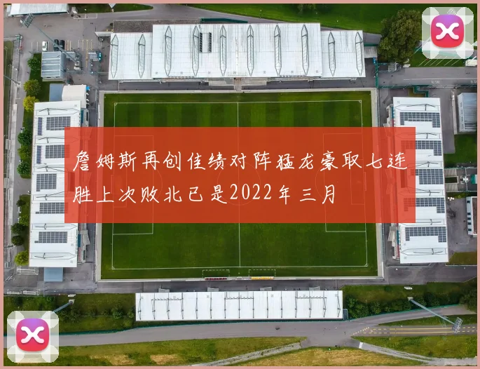 詹姆斯再创佳绩对阵猛龙豪取七连胜上次败北已是2022年三月