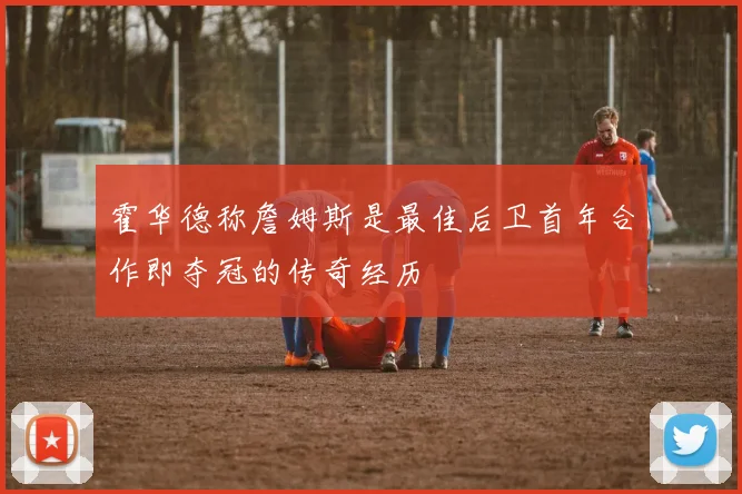 霍华德称詹姆斯是最佳后卫首年合作即夺冠的传奇经历