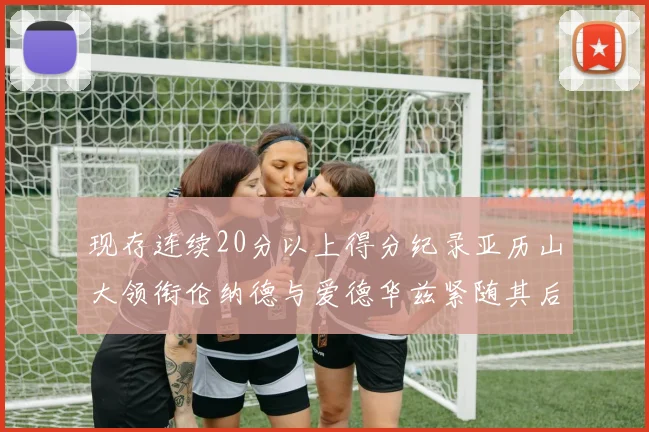 现存连续20分以上得分纪录亚历山大领衔伦纳德与爱德华兹紧随其后
