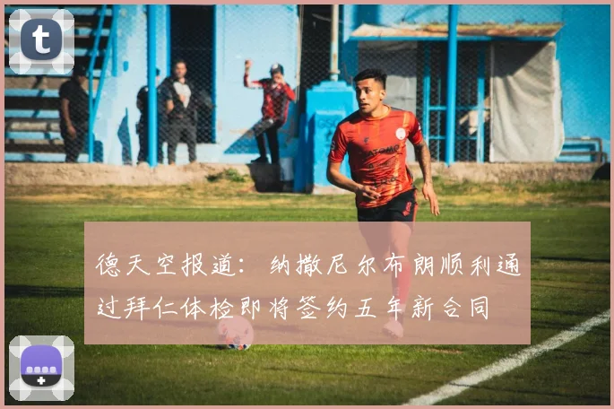 德天空报道：纳撒尼尔布朗顺利通过拜仁体检即将签约五年新合同