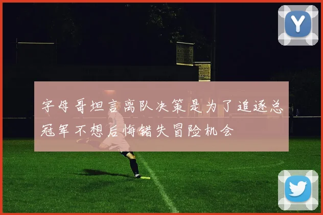 字母哥坦言离队决策是为了追逐总冠军不想后悔错失冒险机会