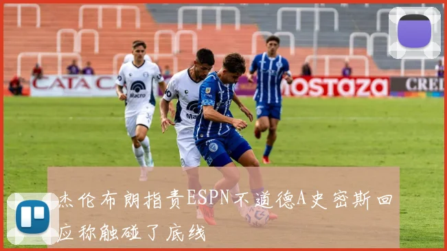 杰伦布朗指责ESPN不道德A史密斯回应称触碰了底线