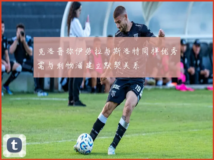 克洛普称伊劳拉与斯洛特同样优秀需与利物浦建立默契关系