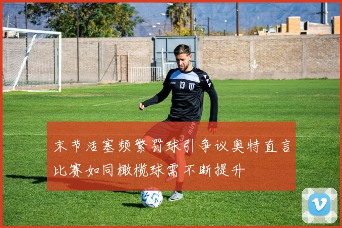 末节活塞频繁罚球引争议奥特直言比赛如同橄榄球需不断提升