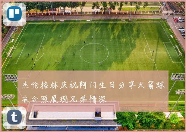 杰伦格林庆祝阿门生日分享火箭球衣合照展现兄弟情深