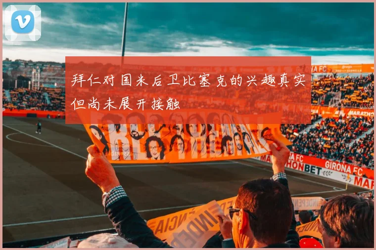 拜仁对国米后卫比塞克的兴趣真实但尚未展开接触