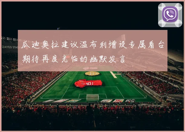 瓜迪奥拉建议温布利增设专属看台期待再度光临的幽默发言