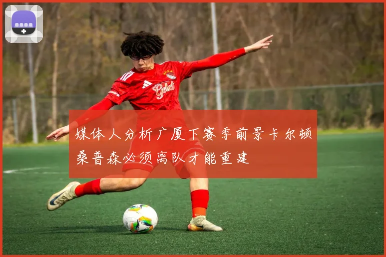 媒体人分析广厦下赛季前景卡尔顿桑普森必须离队才能重建