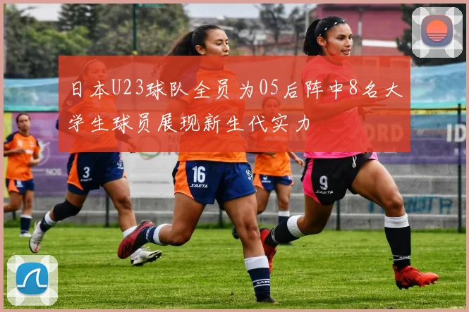 日本U23球队全员为05后阵中8名大学生球员展现新生代实力