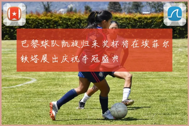 巴黎球队凯旋归来奖杯将在埃菲尔铁塔展出庆祝夺冠盛典