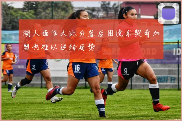 湖人面临大比分落后困境东契奇加盟也难以逆转局势