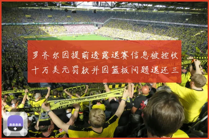 罗齐尔因提前透露退赛信息被控收十万美元罚款并因篮板问题退还三万