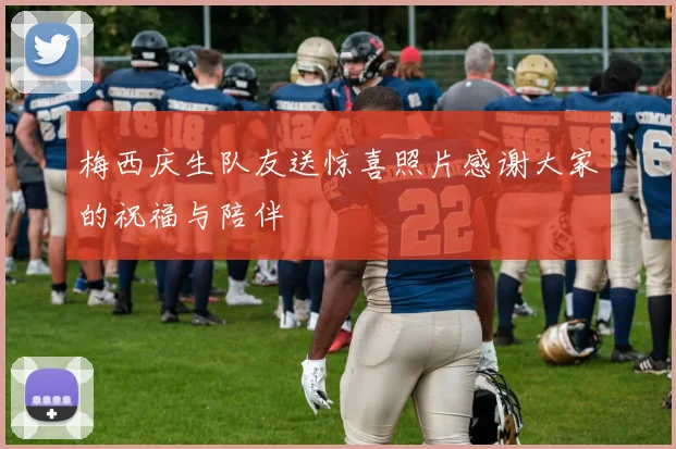 梅西庆生队友送惊喜照片感谢大家的祝福与陪伴