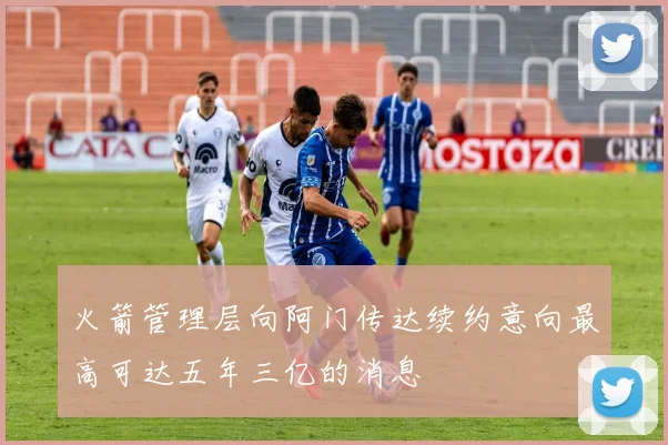 火箭管理层向阿门传达续约意向最高可达五年三亿的消息