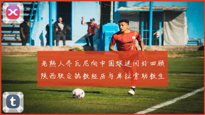 老熟人乔瓦尼向中国球迷问好回顾陕西联合执教经历与库拉索助教生活
