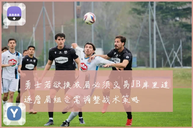 勇士若欲换浓眉必须交易JB库里追逐詹眉组合需调整战术策略