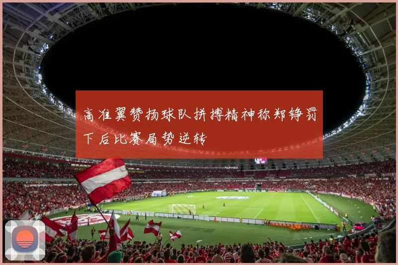 高准翼赞扬球队拼搏精神称郑铮罚下后比赛局势逆转