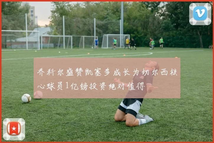 乔科尔盛赞凯塞多成长为切尔西核心球员1亿镑投资绝对值得