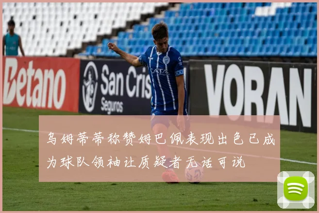 乌姆蒂蒂称赞姆巴佩表现出色已成为球队领袖让质疑者无话可说