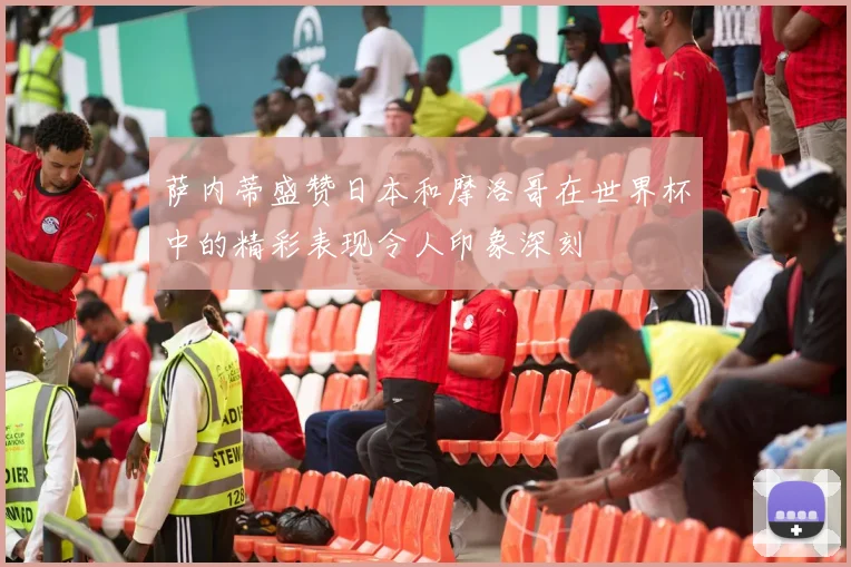 萨内蒂盛赞日本和摩洛哥在世界杯中的精彩表现令人印象深刻