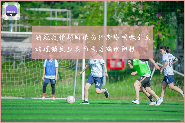 新冠疫情期间迭戈科斯塔咳嗽引发的连锁反应我两天后确诊阳性