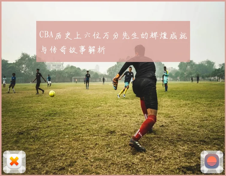 CBA历史上六位万分先生的辉煌成就与传奇故事解析