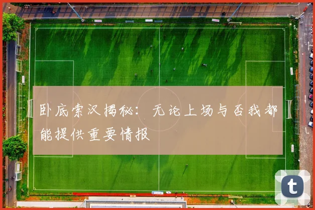 卧底索汉揭秘：无论上场与否我都能提供重要情报